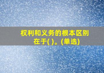 权利和义务的根本区别在于( )。(单选)